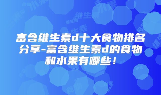 富含维生素d十大食物排名分享-富含维生素d的食物和水果有哪些！