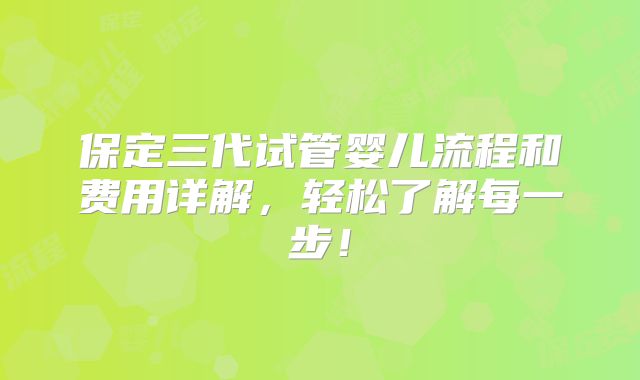 保定三代试管婴儿流程和费用详解，轻松了解每一步！