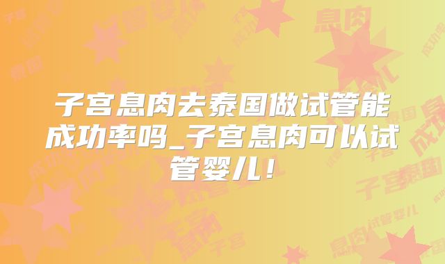 子宫息肉去泰国做试管能成功率吗_子宫息肉可以试管婴儿！