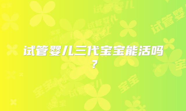 试管婴儿三代宝宝能活吗?