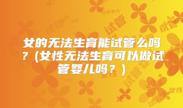 女的无法生育能试管么吗？(女性无法生育可以做试管婴儿吗？)