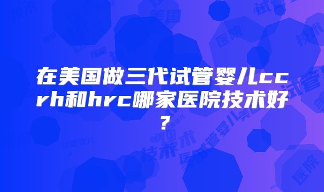 在美国做三代试管婴儿ccrh和hrc哪家医院技术好?