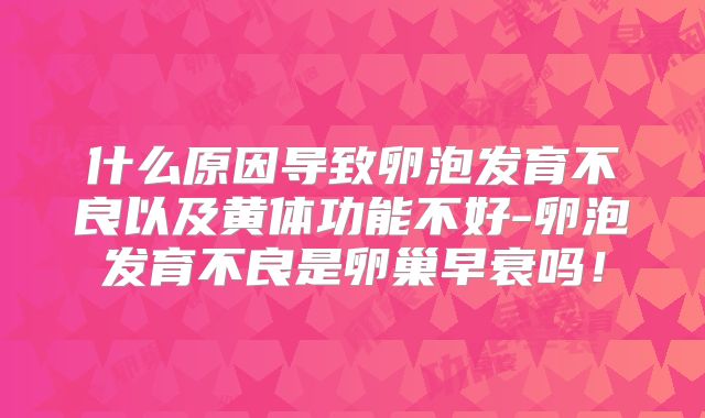 什么原因导致卵泡发育不良以及黄体功能不好-卵泡发育不良是卵巢早衰吗！