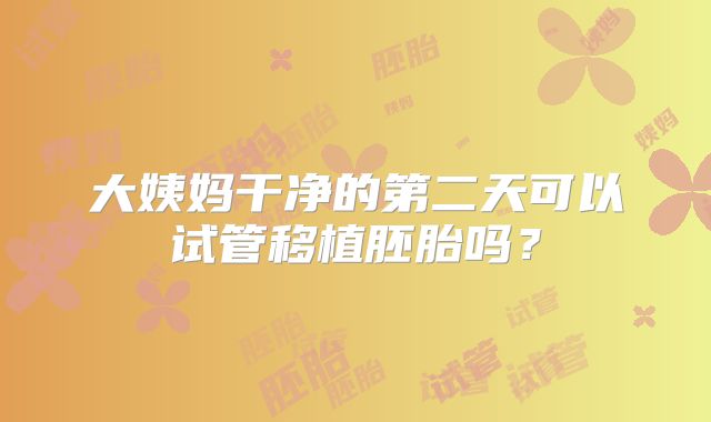 大姨妈干净的第二天可以试管移植胚胎吗？