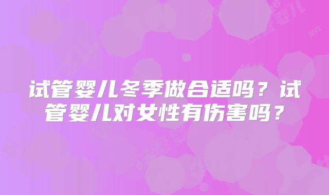 试管婴儿冬季做合适吗？试管婴儿对女性有伤害吗？