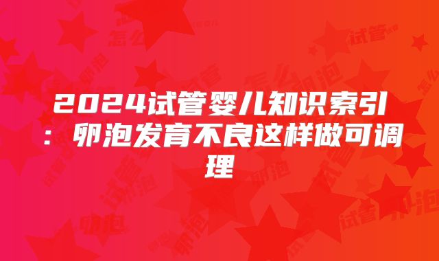 2024试管婴儿知识索引：卵泡发育不良这样做可调理