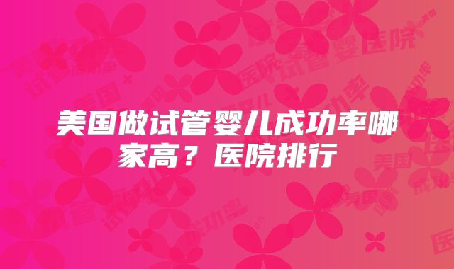 美国做试管婴儿成功率哪家高？医院排行