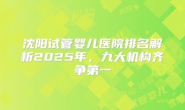 沈阳试管婴儿医院排名解析2025年，九大机构齐争第一