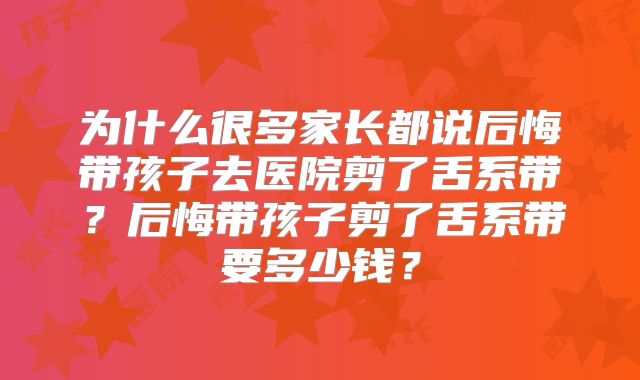 为什么很多家长都说后悔带孩子去医院剪了舌系带？后悔带孩子剪了舌系带要多少钱？