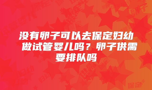 没有卵子可以去保定妇幼 做试管婴儿吗?卵子供需要排队吗