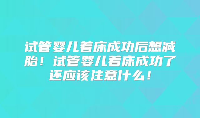试管婴儿着床成功后想减胎！试管婴儿着床成功了还应该注意什么！