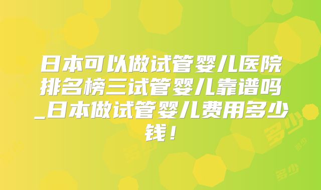 日本可以做试管婴儿医院排名榜三试管婴儿靠谱吗_日本做试管婴儿费用多少钱！