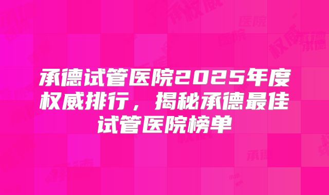 承德试管医院2025年度权威排行，揭秘承德最佳试管医院榜单