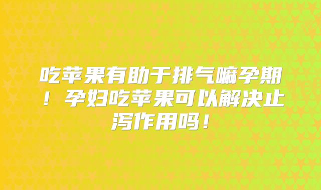 吃苹果有助于排气嘛孕期!孕妇吃苹果可以解决止泻作用吗!