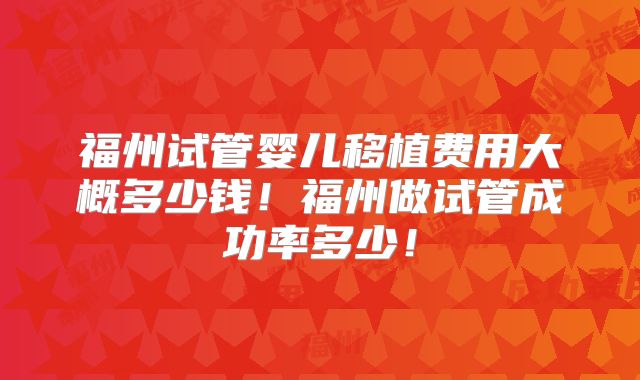 福州试管婴儿移植费用大概多少钱！福州做试管成功率多少！