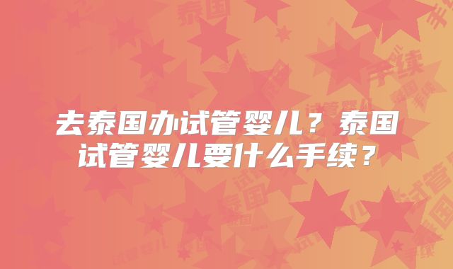去泰国办试管婴儿？泰国试管婴儿要什么手续？
