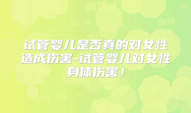 试管婴儿是否真的对女性造成伤害-试管婴儿对女性身体伤害！