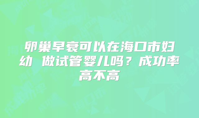 卵巢早衰可以在海口市妇幼 做试管婴儿吗？成功率高不高