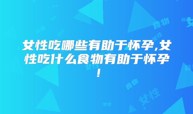 女性吃哪些有助于怀孕,女性吃什么食物有助于怀孕!