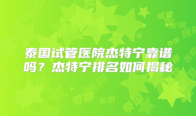 泰国试管医院杰特宁靠谱吗？杰特宁排名如何揭秘