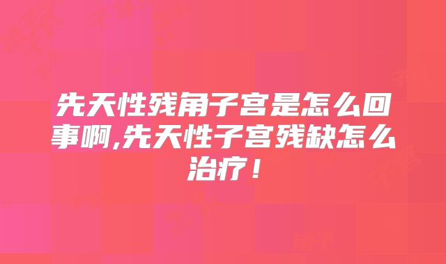 先天性残角子宫是怎么回事啊,先天性子宫残缺怎么治疗！