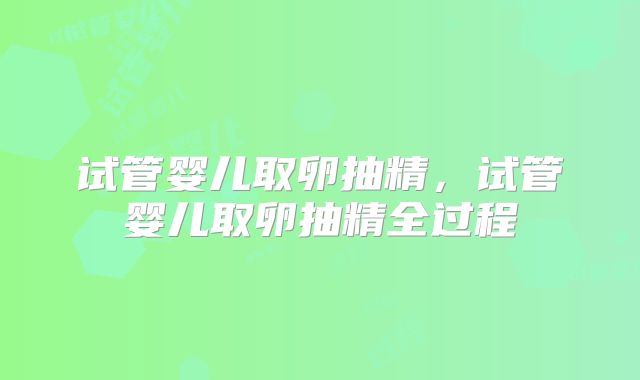 试管婴儿取卵抽精，试管婴儿取卵抽精全过程
