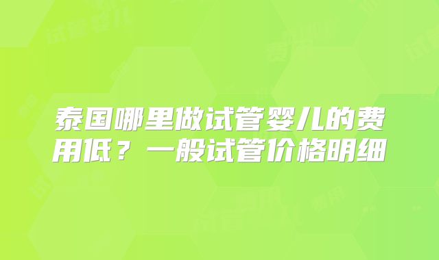 泰国哪里做试管婴儿的费用低？一般试管价格明细