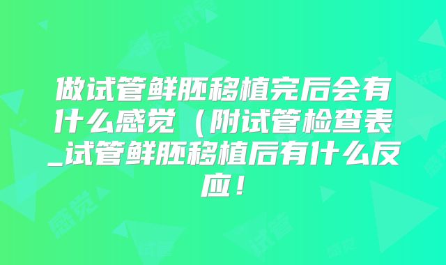 做试管鲜胚移植完后会有什么感觉（附试管检查表_试管鲜胚移植后有什么反应！