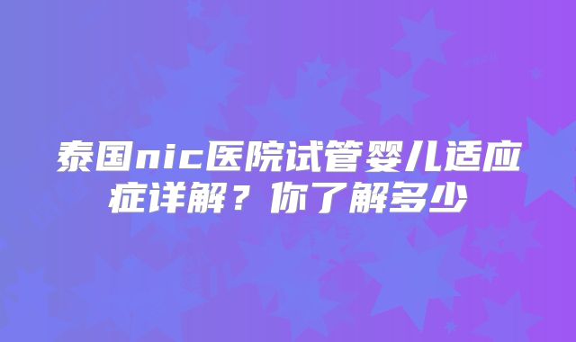 泰国nic医院试管婴儿适应症详解?你了解多少