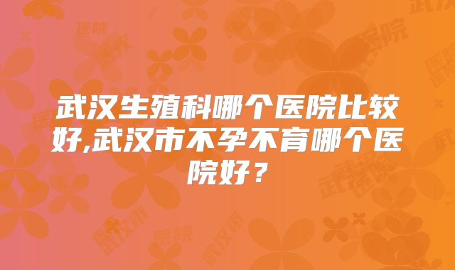 武汉生殖科哪个医院比较好,武汉市不孕不育哪个医院好？