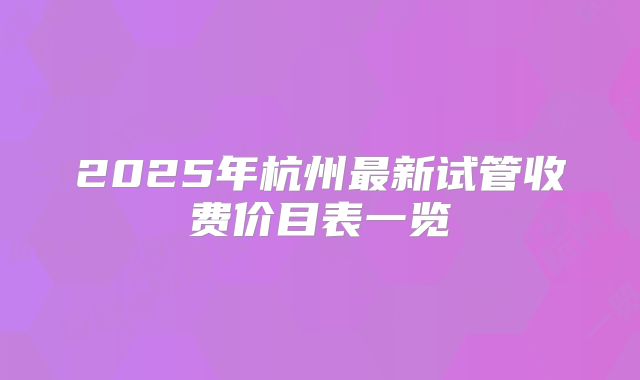 2025年杭州最新试管收费价目表一览