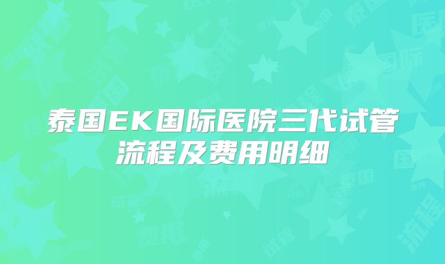 泰国EK国际医院三代试管流程及费用明细