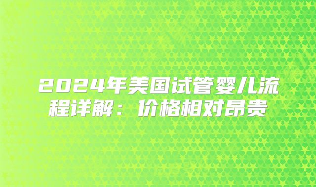 2024年美国试管婴儿流程详解:价格相对昂贵