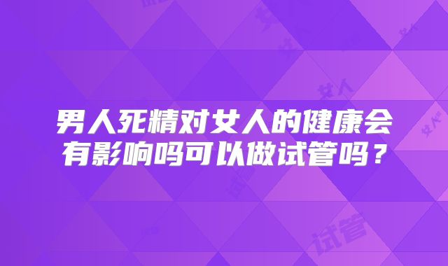 男人死精对女人的健康会有影响吗可以做试管吗？