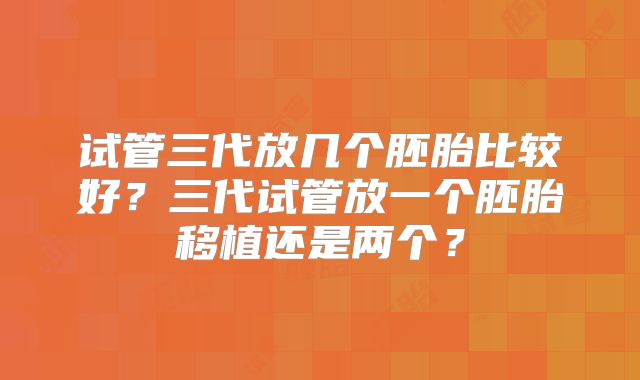 试管三代放几个胚胎比较好？三代试管放一个胚胎移植还是两个？