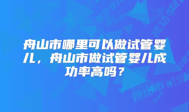 舟山市哪里可以做试管婴儿,舟山市做试管婴儿成功率高吗?