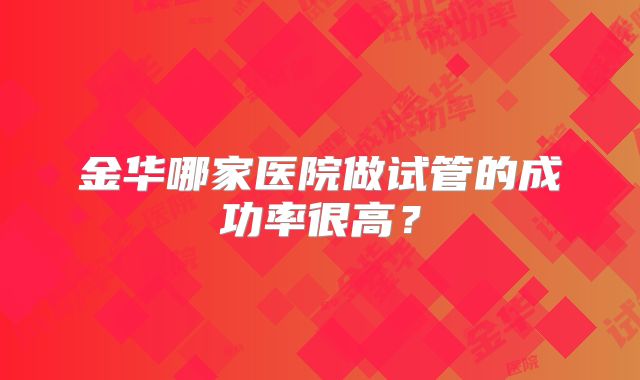 金华哪家医院做试管的成功率很高?