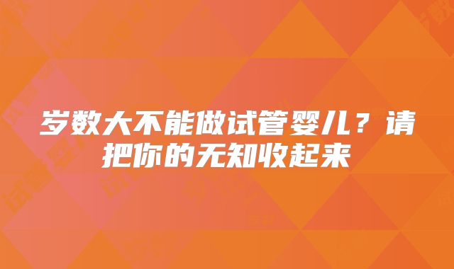 岁数大不能做试管婴儿?请把你的无知收起来