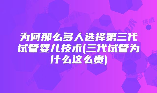 为何那么多人选择第三代试管婴儿技术(三代试管为什么这么贵)