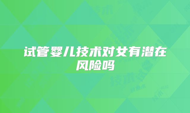 试管婴儿技术对女有潜在风险吗