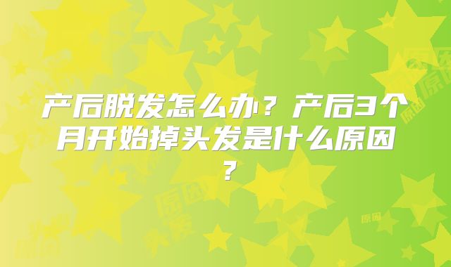 产后脱发怎么办?产后3个月开始掉头发是什么原因?