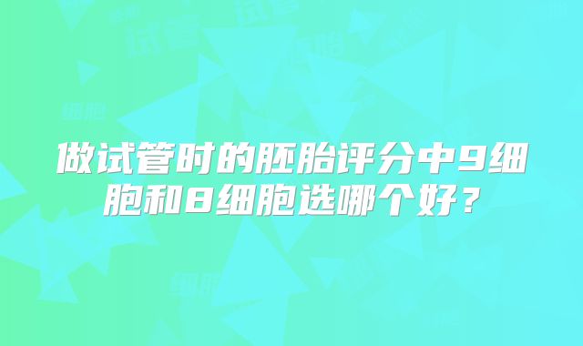 做试管时的胚胎评分中9细胞和8细胞选哪个好？