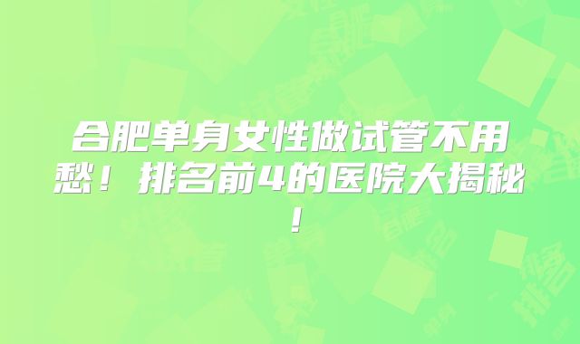 合肥单身女性做试管不用愁！排名前4的医院大揭秘！
