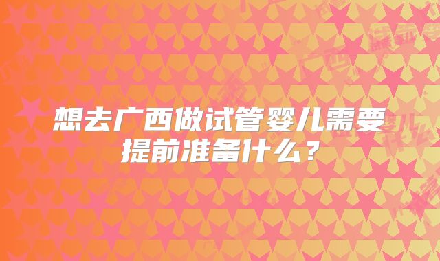 想去广西做试管婴儿需要提前准备什么？