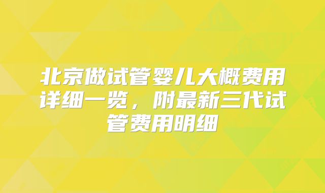 北京做试管婴儿大概费用详细一览，附最新三代试管费用明细