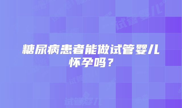 糖尿病患者能做试管婴儿怀孕吗?