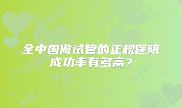 全中国做试管的正规医院成功率有多高?