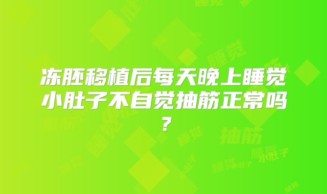 冻胚移植后每天晚上睡觉小肚子不自觉抽筋正常吗？