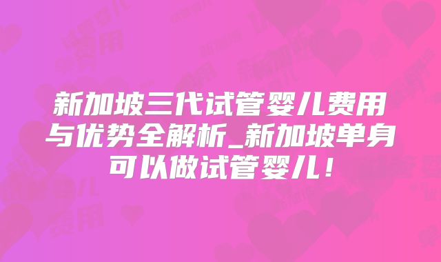 新加坡三代试管婴儿费用与优势全解析_新加坡单身可以做试管婴儿！