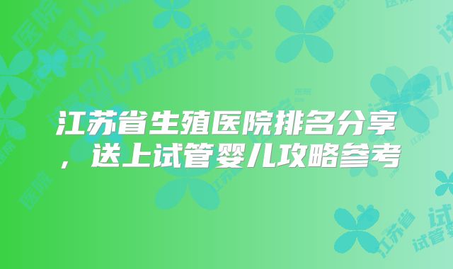 江苏省生殖医院排名分享，送上试管婴儿攻略参考